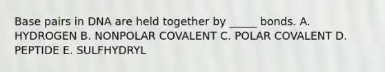 Base pairs in DNA are held together by _____ bonds. A. HYDROGEN B. NONPOLAR COVALENT C. POLAR COVALENT D. PEPTIDE E. SULFHYDRYL