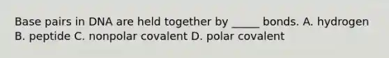 Base pairs in DNA are held together by _____ bonds. A. hydrogen B. peptide C. nonpolar covalent D. polar covalent