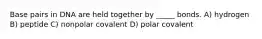 Base pairs in DNA are held together by _____ bonds. A) hydrogen B) peptide C) nonpolar covalent D) polar covalent