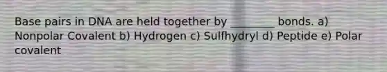 Base pairs in DNA are held together by ________ bonds. a) Nonpolar Covalent b) Hydrogen c) Sulfhydryl d) Peptide e) Polar covalent