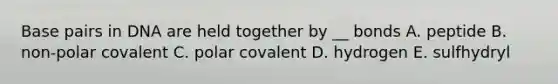 Base pairs in DNA are held together by __ bonds A. peptide B. non-polar covalent C. polar covalent D. hydrogen E. sulfhydryl