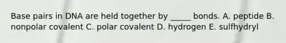 Base pairs in DNA are held together by _____ bonds. A. peptide B. nonpolar covalent C. polar covalent D. hydrogen E. sulfhydryl