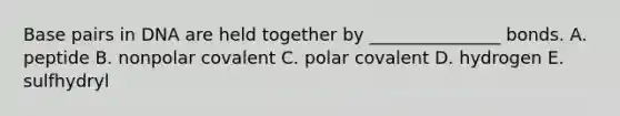 Base pairs in DNA are held together by _______________ bonds. A. peptide B. nonpolar covalent C. polar covalent D. hydrogen E. sulfhydryl