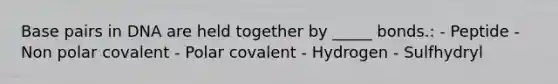 Base pairs in DNA are held together by _____ bonds.: - Peptide - Non polar covalent - Polar covalent - Hydrogen - Sulfhydryl