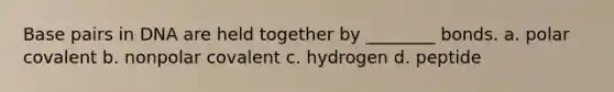 Base pairs in DNA are held together by ________ bonds. a. polar covalent b. nonpolar covalent c. hydrogen d. peptide