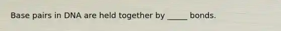 Base pairs in DNA are held together by _____ bonds.