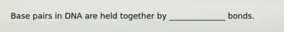 Base pairs in DNA are held together by ______________ bonds.