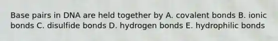 Base pairs in DNA are held together by A. covalent bonds B. ionic bonds C. disulfide bonds D. hydrogen bonds E. hydrophilic bonds