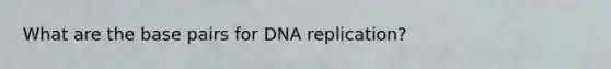 What are the base pairs for DNA replication?