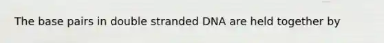 The base pairs in double stranded DNA are held together by