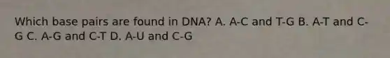 Which base pairs are found in DNA? A. A-C and T-G B. A-T and C-G C. A-G and C-T D. A-U and C-G