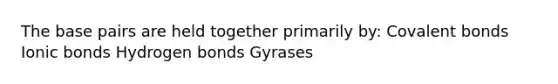 The base pairs are held together primarily by: Covalent bonds Ionic bonds Hydrogen bonds Gyrases