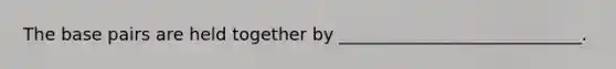 The base pairs are held together by ____________________________.