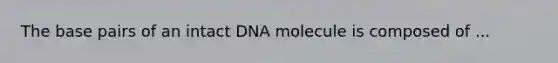 The base pairs of an intact DNA molecule is composed of ...