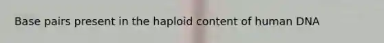 Base pairs present in the haploid content of human DNA