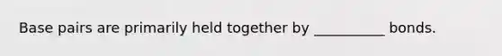 Base pairs are primarily held together by __________ bonds.