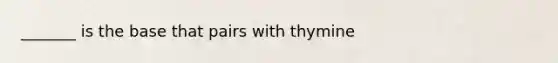 _______ is the base that pairs with thymine