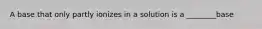 A base that only partly ionizes in a solution is a ________base