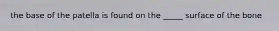the base of the patella is found on the _____ surface of the bone