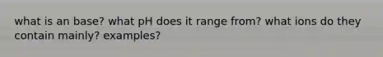 what is an base? what pH does it range from? what ions do they contain mainly? examples?