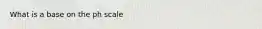 What is a base on the ph scale