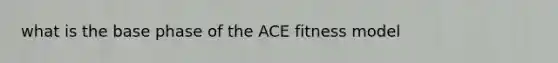 what is the base phase of the ACE fitness model