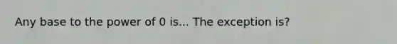 Any base to the power of 0 is... The exception is?