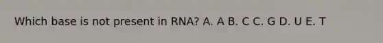 Which base is not present in RNA? A. A B. C C. G D. U E. T