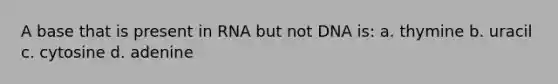 A base that is present in RNA but not DNA is: a. thymine b. uracil c. cytosine d. adenine