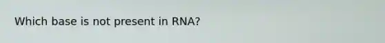 Which base is not present in RNA?