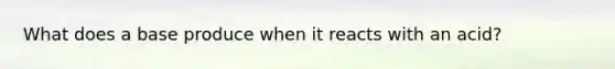 What does a base produce when it reacts with an acid?