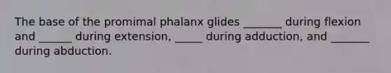 The base of the promimal phalanx glides _______ during flexion and ______ during extension, _____ during adduction, and _______ during abduction.