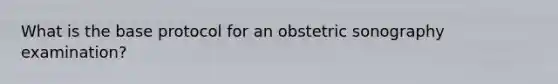 What is the base protocol for an obstetric sonography examination?