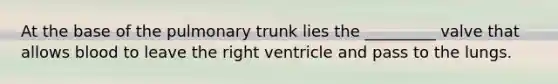 At the base of the pulmonary trunk lies the _________ valve that allows blood to leave the right ventricle and pass to the lungs.