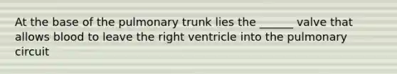 At the base of the pulmonary trunk lies the ______ valve that allows blood to leave the right ventricle into the pulmonary circuit