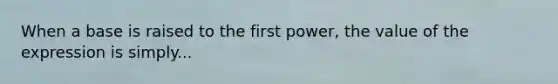 When a base is raised to the first power, the value of the expression is simply...