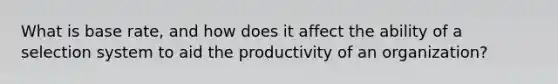 What is base rate, and how does it affect the ability of a selection system to aid the productivity of an organization?