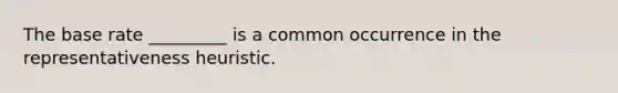 The base rate _________ is a common occurrence in the representativeness heuristic.