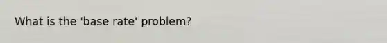 What is the 'base rate' problem?