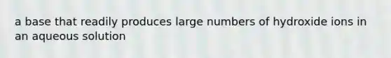 a base that readily produces large numbers of hydroxide ions in an aqueous solution