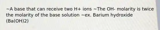 ~A base that can receive two H+ ions ~The OH- molarity is twice the molarity of the base solution ~ex. Barium hydroxide (Ba(OH)2)