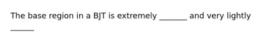 The base region in a BJT is extremely _______ and very lightly ______
