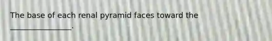 The base of each renal pyramid faces toward the ________________.