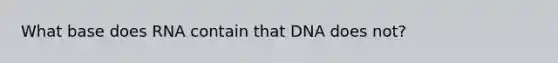 What base does RNA contain that DNA does not?