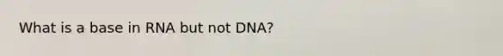 What is a base in RNA but not DNA?