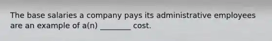 The base salaries a company pays its administrative employees are an example of a(n) ________ cost.