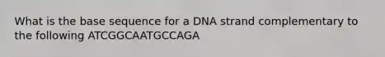 What is the base sequence for a DNA strand complementary to the following ATCGGCAATGCCAGA