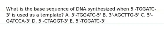 What is the base sequence of DNA synthesized when 5'-TGGATC-3' is used as a template? A. 3'-TGGATC-5' B. 3'-AGCTTG-5' C. 5'-GATCCA-3' D. 5'-CTAGGT-3' E. 5'-TGGATC-3'