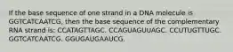 If the base sequence of one strand in a DNA molecule is GGTCATCAATCG, then the base sequence of the complementary RNA strand is: CCATAGTTAGC. CCAGUAGUUAGC. CCUTUGTTUGC. GGTCATCAATCG. GGUGAUGAAUCG.