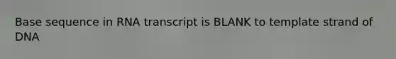 Base sequence in RNA transcript is BLANK to template strand of DNA